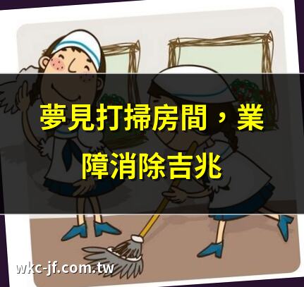 夢見打掃房間，業障消除吉兆 | 打掃房間夢境解析大公開 | 夢見清潔房間，好運將至 | 打掃房間夢，竟藏玄機