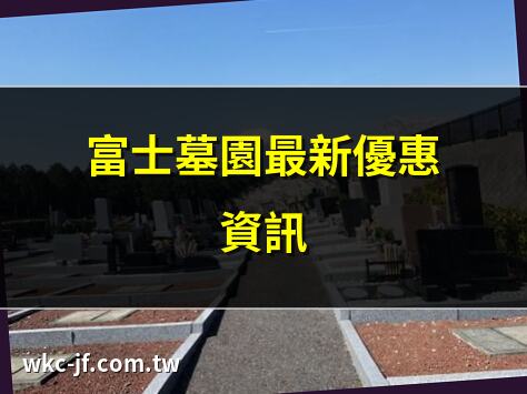 富士墓園最新優惠資訊 | 富士市森林墓園評分分析 | 富士墓園永代供養方案 | 富士墓園交通指南