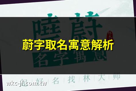 蔚字取名寓意解析 | 蔚字搭配最佳名字 | 蔚字女孩名字精選 | 蔚字男寶寶名字推薦
