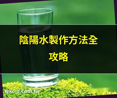 陰陽水製作方法全攻略 | 陰陽水功效與禁忌解析 | 2025陰陽水最新使用指南 | 陰陽水存放期限大公開