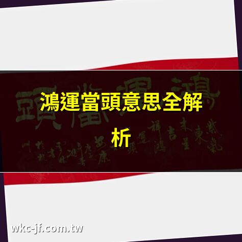 鴻運當頭意思全解析 | 鴻運當頭是什麼意思？ | 鴻運當頭的真正含義 | 鴻運當頭的歷史由來