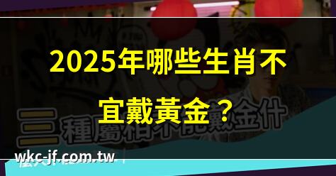 2025年哪些生肖不宜戴黃金？ | 生肖與黃金禁忌：15:52的提醒 | 戴黃金招是非？生肖兔馬要注意 | 黃金飾品與生肖的相生相剋